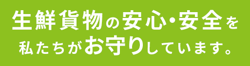 生鮮貨物の安心・安全を私たちがお守りしています。